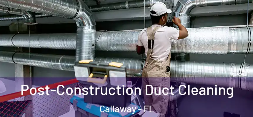 Post-Construction Duct Cleaning Callaway - FL
